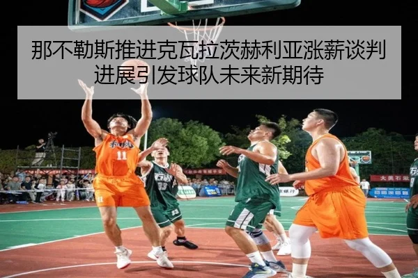 那不勒斯推进克瓦拉茨赫利亚涨薪谈判进展引发球队未来新期待