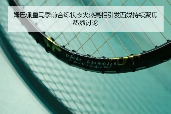 姆巴佩皇马季前合练状态火热亮相引发西媒持续聚焦热烈讨论