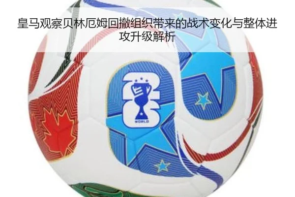 皇马观察贝林厄姆回撤组织带来的战术变化与整体进攻升级解析