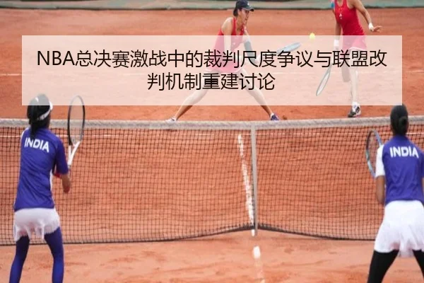 NBA总决赛激战中的裁判尺度争议与联盟改判机制重建讨论