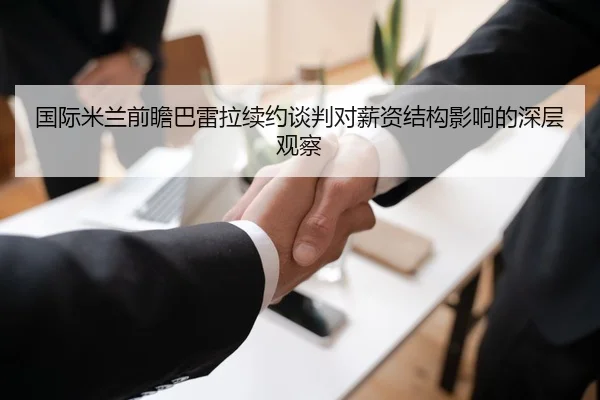 国际米兰前瞻巴雷拉续约谈判对薪资结构影响的深层观察