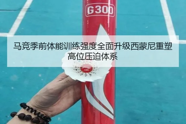 马竞季前体能训练强度全面升级西蒙尼重塑高位压迫体系