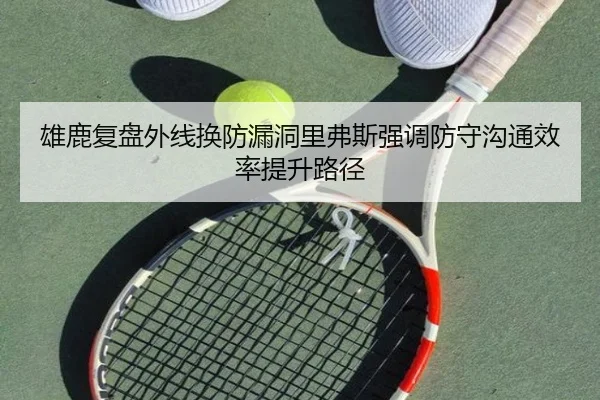 雄鹿复盘外线换防漏洞里弗斯强调防守沟通效率提升路径